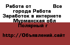 Работа от (  18) ! - Все города Работа » Заработок в интернете   . Мурманская обл.,Полярный г.